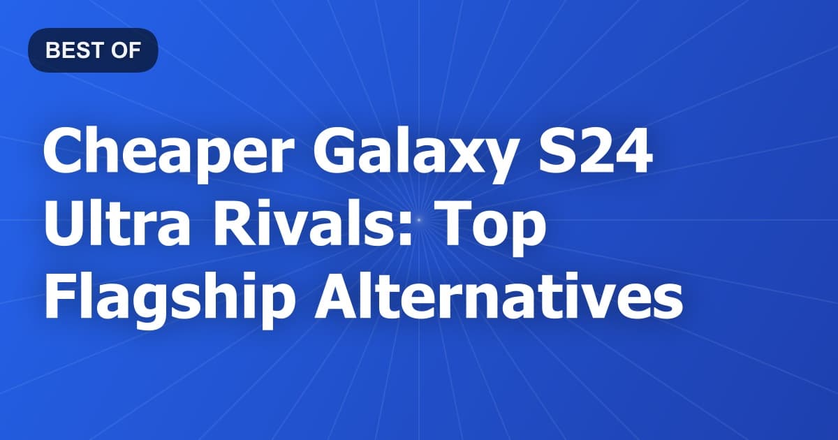 Cheaper Galaxy S24 Ultra Rivals: Top Flagship Alternatives
