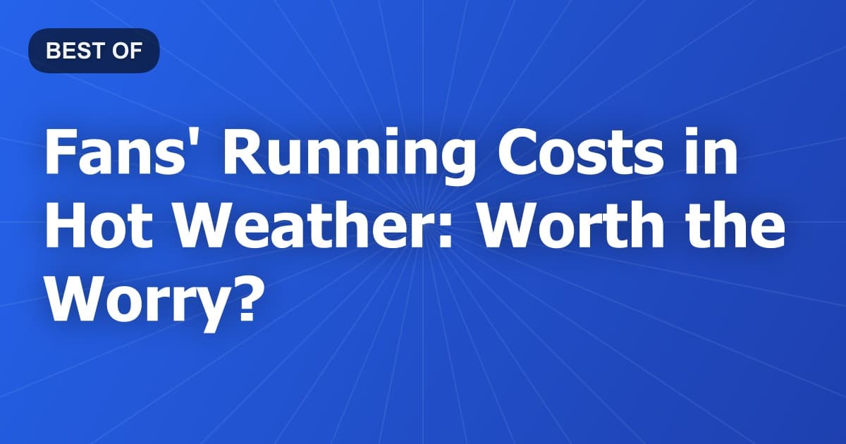 Fans' Running Costs in Hot Weather: Worth the Worry?