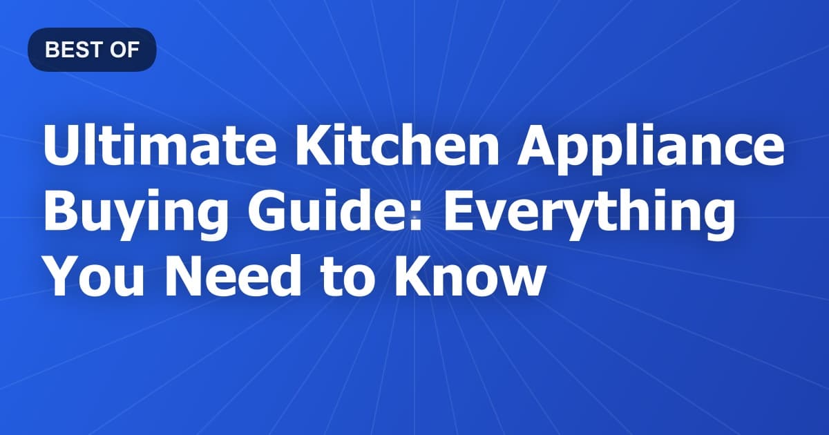 Ultimate Kitchen Appliance Buying Guide: Everything You Need to Know