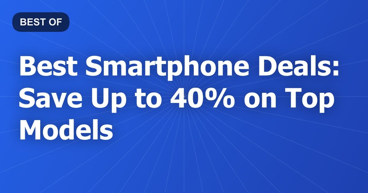 Best Smartphone Deals: Save Up to 40% on Top Models