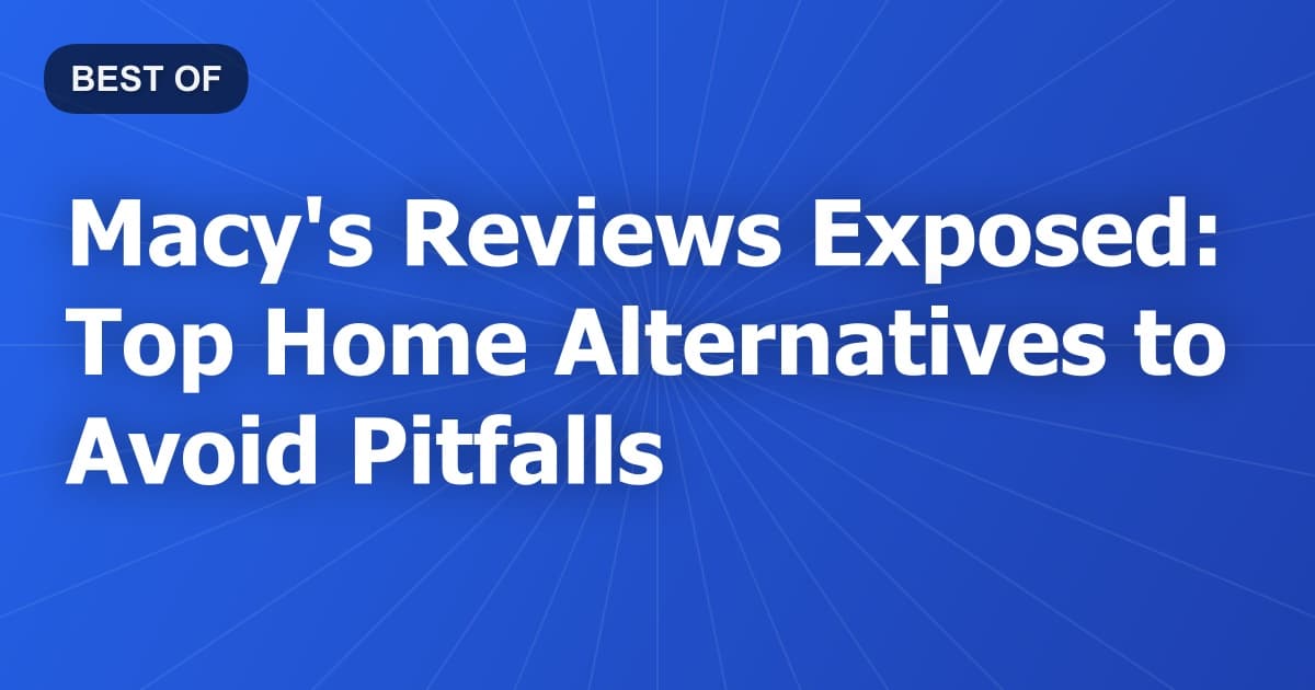 Macy's Reviews Exposed: Top Home Alternatives to Avoid Pitfalls