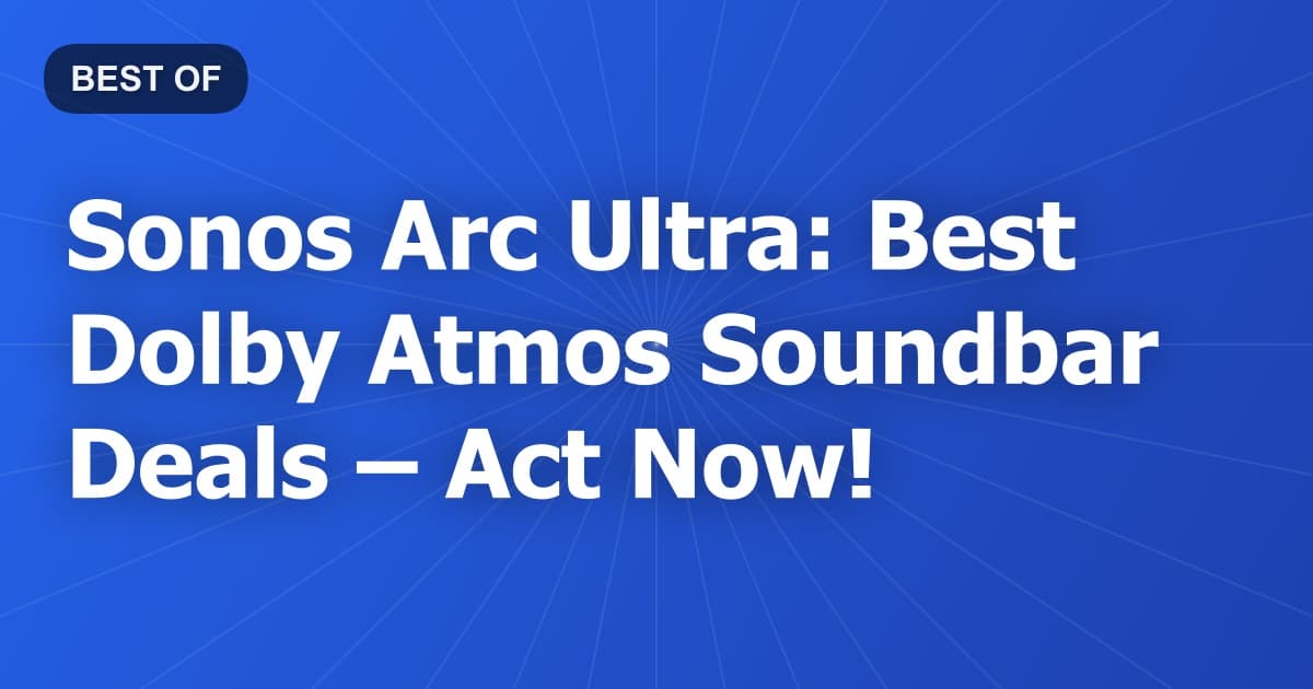 Sonos Arc Ultra: Best Dolby Atmos Soundbar Deals – Act Now!