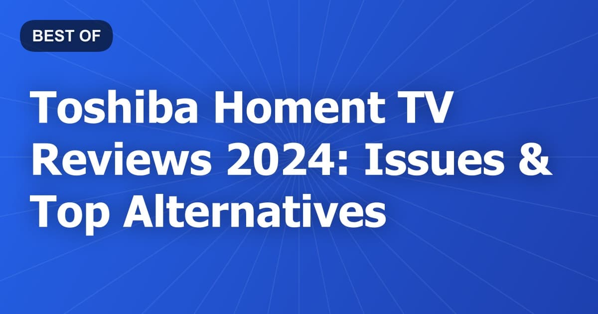 Toshiba Homent TV Reviews 2024: Issues & Top Alternatives