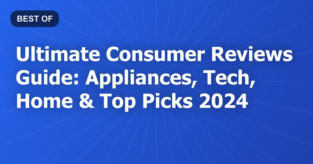 Ultimate Consumer Reviews Guide: Appliances, Tech, Home & Top Picks 2024