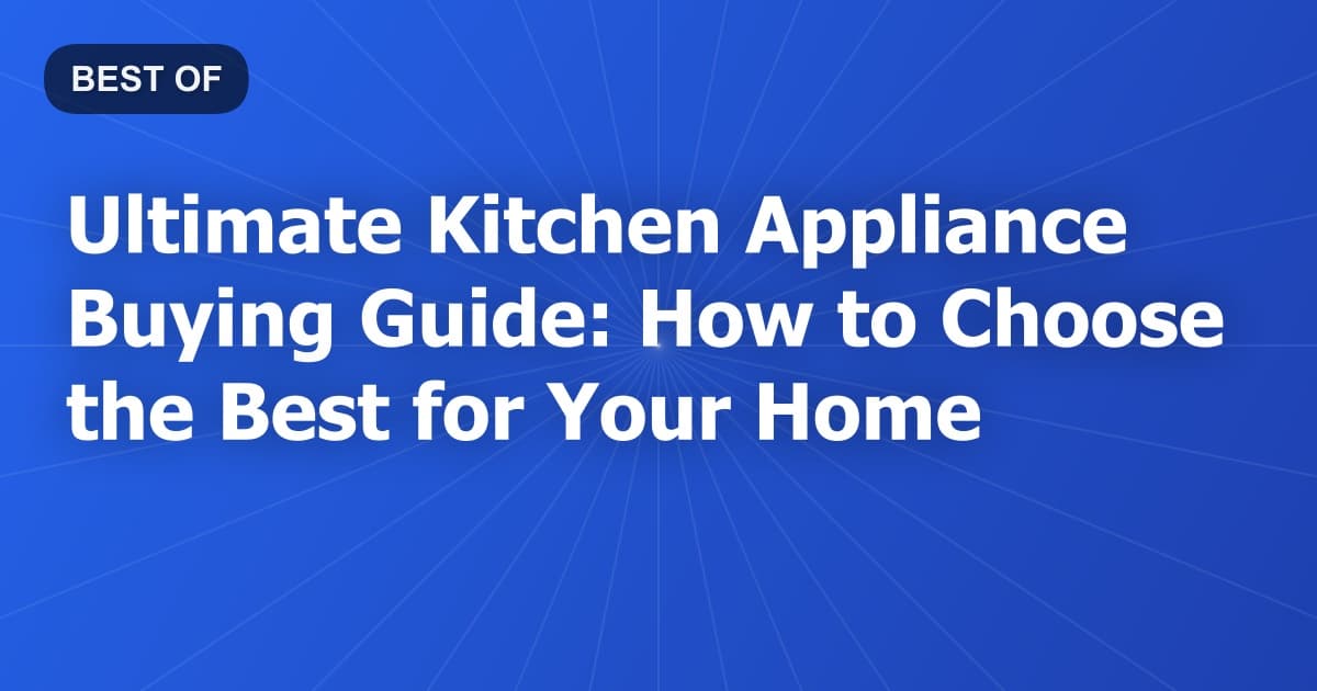 Ultimate Kitchen Appliance Buying Guide: How to Choose the Best for Your Home