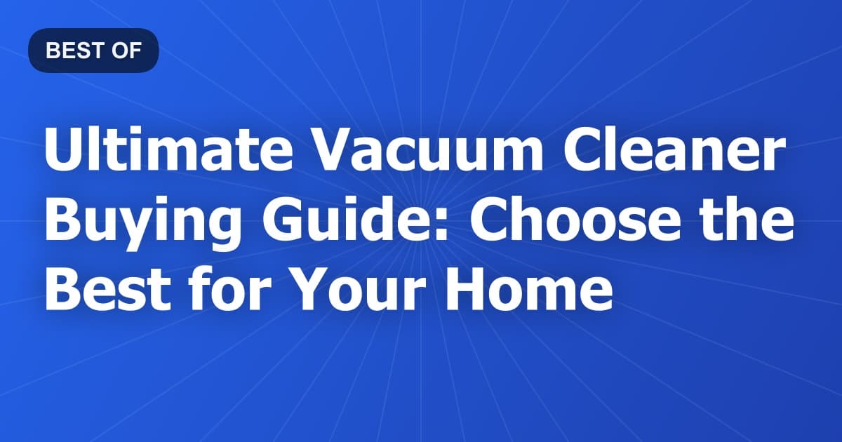 Ultimate Vacuum Cleaner Buying Guide: Choose the Best for Your Home
