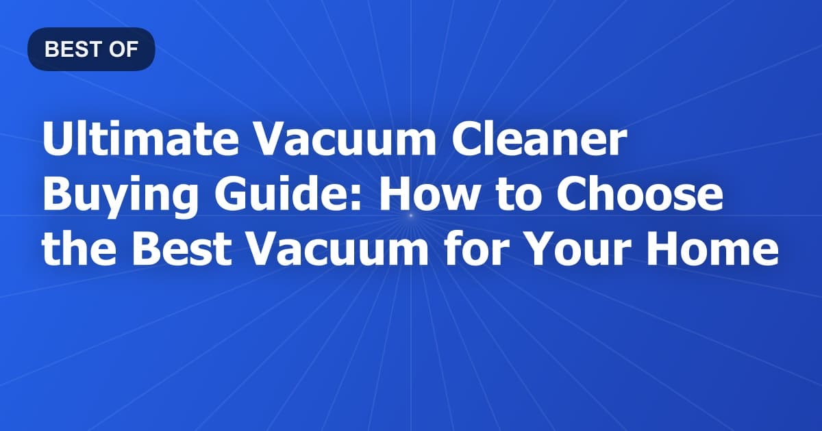 Ultimate Vacuum Cleaner Buying Guide: How to Choose the Best Vacuum for Your Home